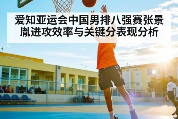 爱知亚运会中国男排八强赛张景胤进攻效率与关键分表现分析