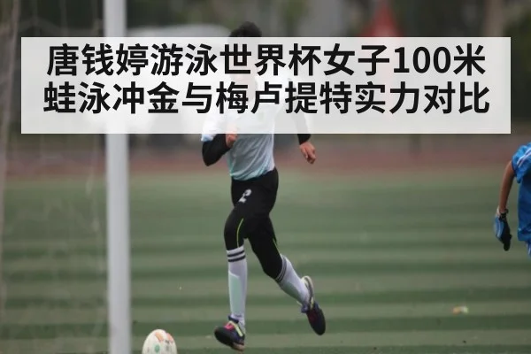 唐钱婷游泳世界杯女子100米蛙泳冲金与梅卢提特实力对比